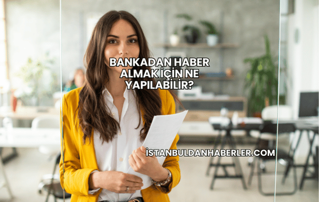 Bankadan Haber Almak İçin Ne Yapılabilir?