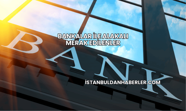 Bankalar ile Alakalı Merak Edilenler