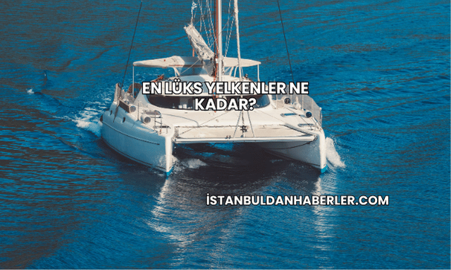 En Lüks Yelkenler Ne Kadar?