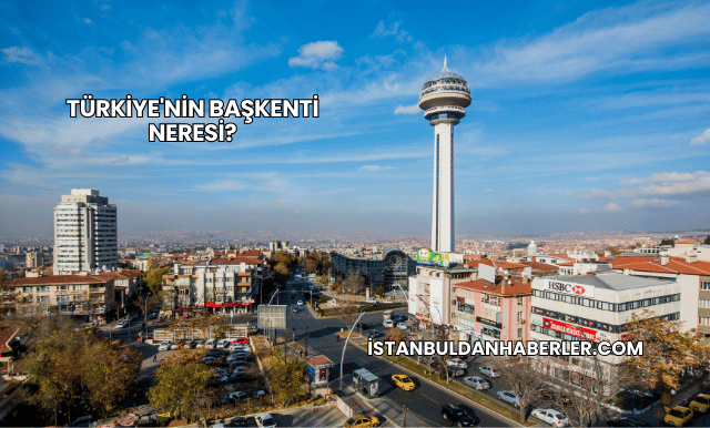 Türkiye'nin Başkenti Neresi?