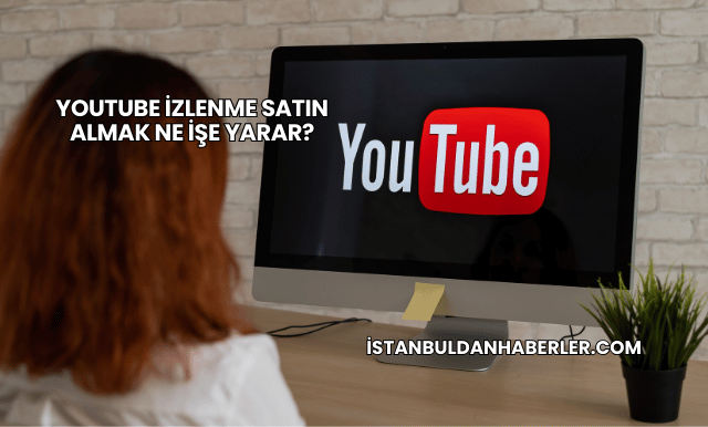 YouTube İzlenme Satın Almak Ne İşe Yarar?