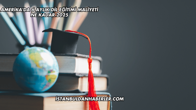 Amerika'da 6 Aylık Dil Eğitimi Maliyeti Ne Kadar 2025