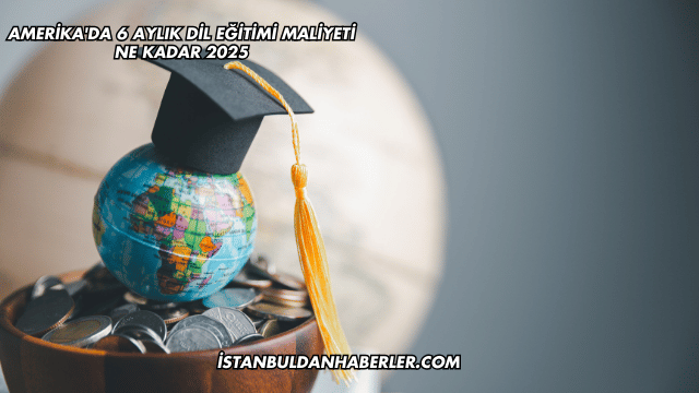 Amerika'da 6 Aylık Dil Eğitimi Maliyeti Ne Kadar 2025