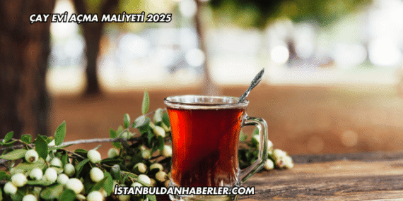 Çay Evi Açma Maliyeti 2025