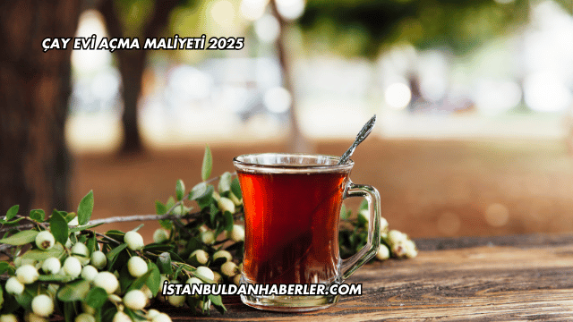 Çay Evi Açma Maliyeti 2025