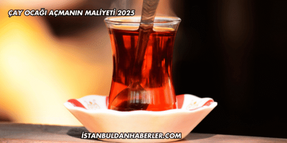Çay Ocağı Açmanın Maliyeti 2025