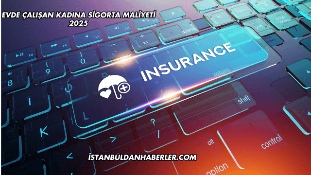 Evde Çalışan Kadına Sigorta Maliyeti 2025