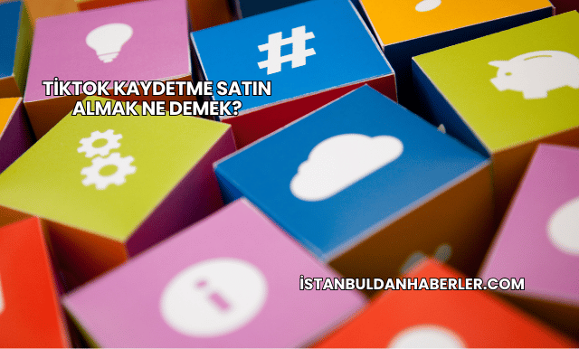 TikTok Kaydetme Satın Almak Ne Demek?