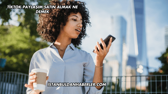 TikTok Paylaşım Satın Almak Ne Demek