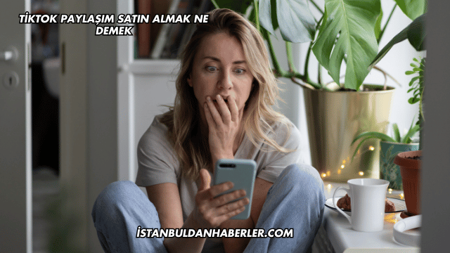 TikTok Paylaşım Satın Almak Ne Demek