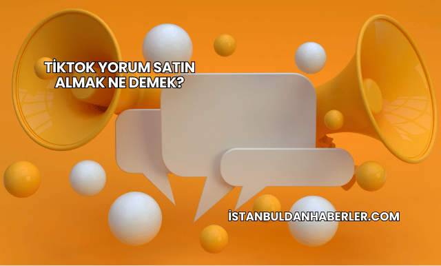 TikTok Yorum Satın Almak Ne Demek?