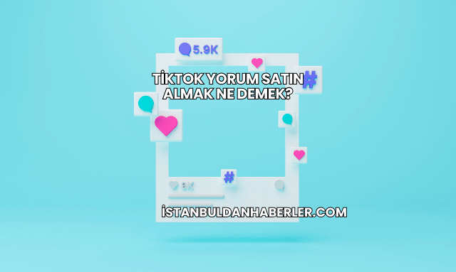 TikTok Yorum Satın Almak Ne Demek?