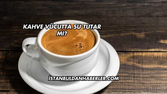 Kahve Vücutta Su Tutar mı?