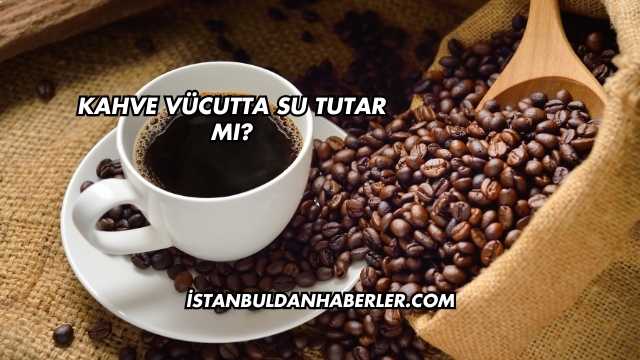 Kahve Vücutta Su Tutar mı?