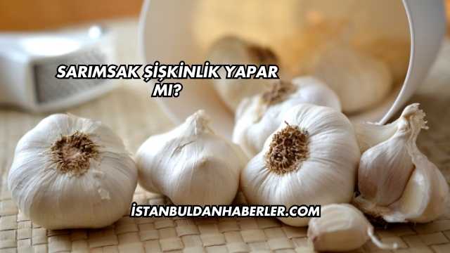 Sarımsak Şişkinlik Yapar mı?