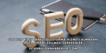 Google Bilgi Paneli Oluşturma Hizmeti Almadan Önce Dikkat Edilmesi Gerekenler