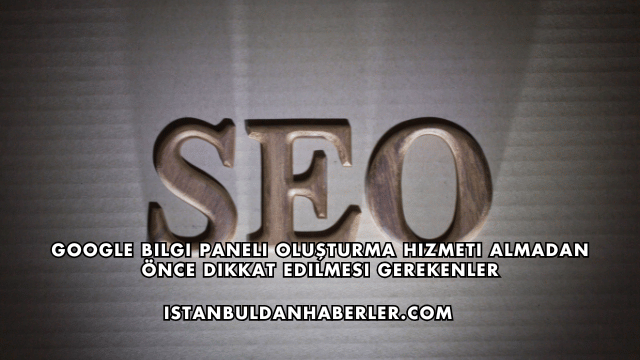 Google Bilgi Paneli Oluşturma Hizmeti Almadan Önce Dikkat Edilmesi Gerekenler