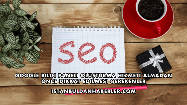 Google Bilgi Paneli Oluşturma Hizmeti Almadan Önce Dikkat Edilmesi Gerekenler