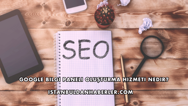 Google Bilgi Paneli Oluşturma Hizmeti Nedir?