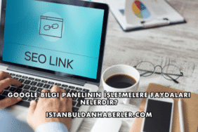 Google Bilgi Panelinin İşletmelere Faydaları Nelerdir?