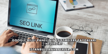 Google Bilgi Panelinin İşletmelere Faydaları Nelerdir?