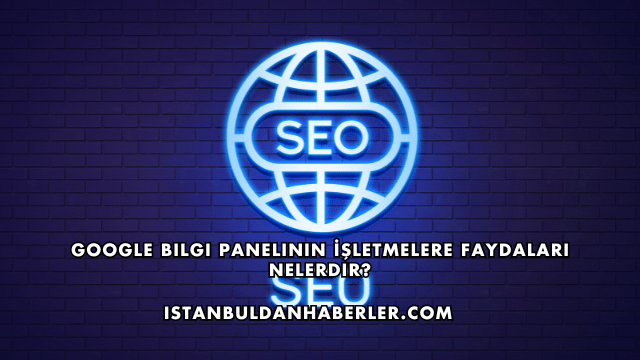 Google Bilgi Panelinin İşletmelere Faydaları Nelerdir?