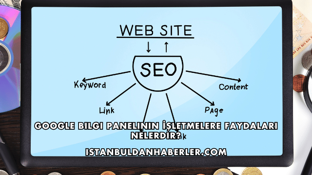 Google Bilgi Panelinin İşletmelere Faydaları Nelerdir?